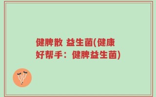 健脾散 益生菌(健康好帮手：健脾益生菌)