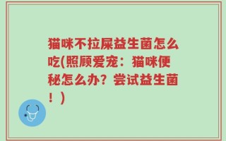猫咪不拉屎益生菌怎么吃(照顾爱宠：猫咪便秘怎么办？尝试益生菌！)