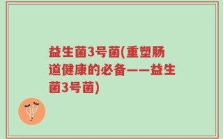 益生菌3号菌(重塑肠道健康的必备——益生菌3号菌)