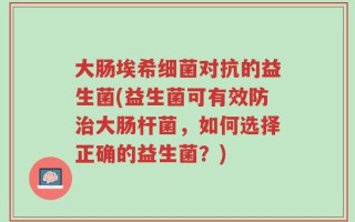 大肠埃希细菌对抗的益生菌(益生菌可有效防治大肠杆菌，如何选择正确的益生菌？)