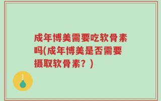成年博美需要吃软骨素吗(成年博美是否需要摄取软骨素？)