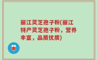 丽江灵芝孢子粉(丽江特产灵芝孢子粉，营养丰富，品质优质)