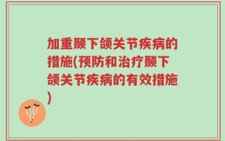 加重颞下颌关节疾病的措施(预防和治疗颞下颌关节疾病的有效措施)