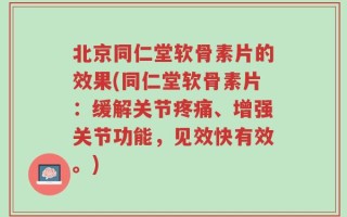 北京同仁堂软骨素片的效果(同仁堂软骨素片：缓解关节疼痛、增强关节功能，见效快有效。)