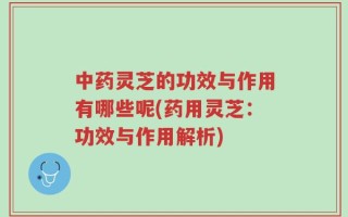 中药灵芝的功效与作用有哪些呢(药用灵芝：功效与作用解析)