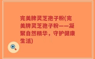完美牌灵芝孢子粉(完美牌灵芝孢子粉——凝聚自然精华，守护健康生活)