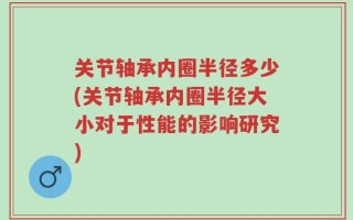 关节轴承内圈半径多少(关节轴承内圈半径大小对于性能的影响研究)