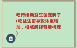 吃诗维斯益生菌变胖了(吃益生菌导致体重增加，权威解释背后机理)