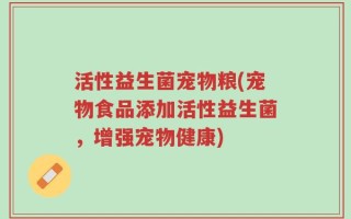活性益生菌宠物粮(宠物食品添加活性益生菌，增强宠物健康)