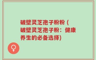 破壁灵芝孢子粉粉 (破壁灵芝孢子粉：健康养生的必备选择)