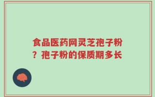 食品医药网灵芝孢子粉？孢子粉的保质期多长
