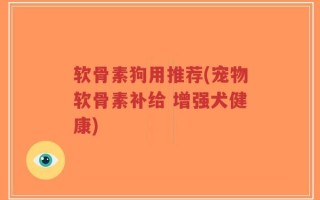 软骨素狗用推荐(宠物软骨素补给 增强犬健康)