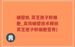 破壁机 灵芝孢子粉细胞_高效破壁技术释放灵芝孢子粉细胞营养)