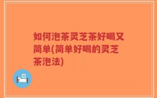 如何泡茶灵芝茶好喝又简单(简单好喝的灵芝茶泡法)