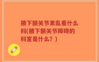 腋下额关节紊乱看什么科(腋下额关节障碍的科室是什么？)