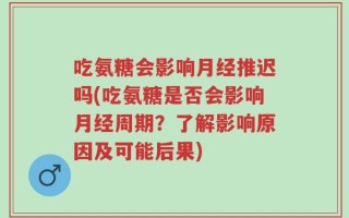 吃氨糖会影响月经推迟吗(吃氨糖是否会影响月经周期？了解影响原因及可能后果)