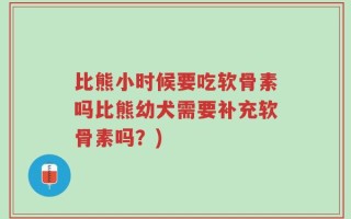 比熊小时候要吃软骨素吗比熊幼犬需要补充软骨素吗？)