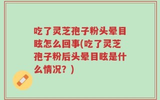 吃了灵芝孢子粉头晕目眩怎么回事(吃了灵芝孢子粉后头晕目眩是什么情况？)