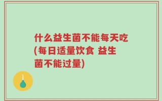 什么益生菌不能每天吃(每日适量饮食 益生菌不能过量)