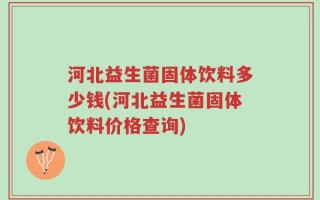 河北益生菌固体饮料多少钱(河北益生菌固体饮料价格查询)