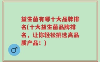 益生菌有哪十大品牌排名(十大益生菌品牌排名，让你轻松挑选高品质产品！)