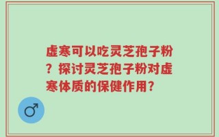 虚寒可以吃灵芝孢子粉？探讨灵芝孢子粉对虚寒体质的保健作用？