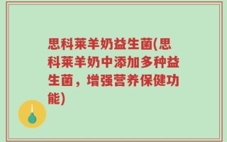 思科莱羊奶益生菌(思科莱羊奶中添加多种益生菌，增强营养保健功能)