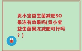 贡小宝益生菌减肥SO果冻有效果吗(贡小宝益生菌果冻减肥可行吗？)