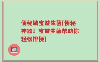 便秘敏宝益生菌(便秘神器！宝益生菌帮助你轻松排便)