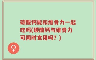 碳酸钙能和维骨力一起吃吗(碳酸钙与维骨力可同时食用吗？)