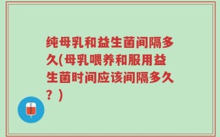 纯母乳和益生菌间隔多久(母乳喂养和服用益生菌时间应该间隔多久？)