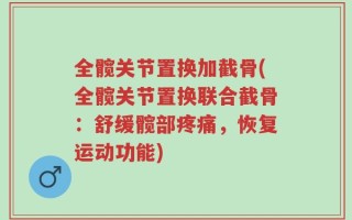 全髋关节置换加截骨(全髋关节置换联合截骨：舒缓髋部疼痛，恢复运动功能)