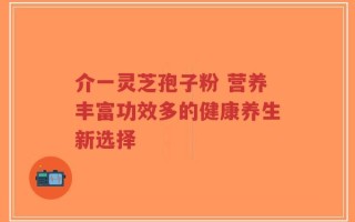 介一灵芝孢子粉 营养丰富功效多的健康养生新选择