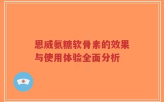 恩威氨糖软骨素的效果与使用体验全面分析