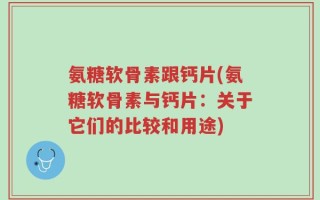 氨糖软骨素跟钙片(氨糖软骨素与钙片：关于它们的比较和用途)