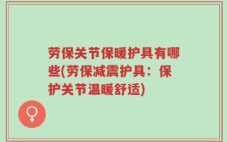 劳保关节保暖护具有哪些(劳保减震护具：保护关节温暖舒适)
