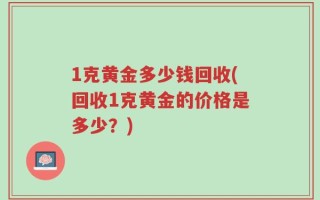 1克黄金多少钱回收(回收1克黄金的价格是多少？)