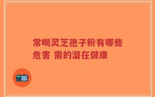 常喝灵芝孢子粉有哪些危害 需的潜在健康
