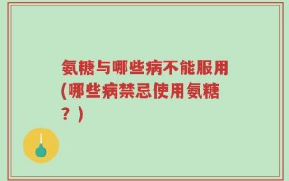 氨糖与哪些病不能服用(哪些病禁忌使用氨糖？)