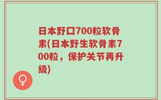 日本野囗700粒软骨素(日本野生软骨素700粒，保护关节再升级)