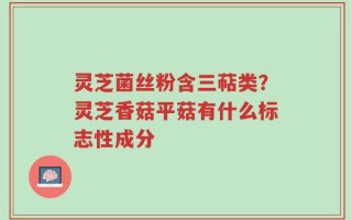 灵芝菌丝粉含三萜类？灵芝香菇平菇有什么标志性成分
