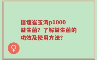 信谊崔玉涛p1000益生菌？了解益生菌的功效及使用方法？