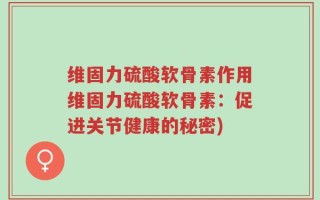维固力硫酸软骨素作用维固力硫酸软骨素：促进关节健康的秘密)