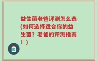 益生菌老爸评测怎么选(如何选择适合你的益生菌？老爸的评测指南！)