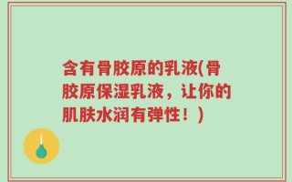 含有骨胶原的乳液(骨胶原保湿乳液，让你的肌肤水润有弹性！)