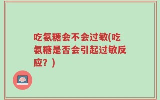 吃氨糖会不会过敏(吃氨糖是否会引起过敏反应？)