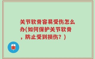 关节软骨容易受伤怎么办(如何保护关节软骨，防止受到损伤？)