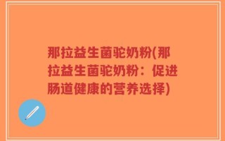那拉益生菌驼奶粉(那拉益生菌驼奶粉：促进肠道健康的营养选择)