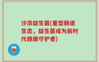 沙浓益生菌(重塑肠道生态，益生菌成为新时代健康守护者)