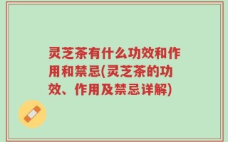 灵芝茶有什么功效和作用和禁忌(灵芝茶的功效、作用及禁忌详解)